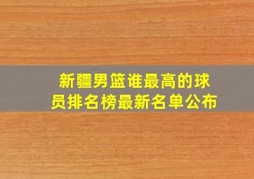 新疆男篮谁最高的球员排名榜最新名单公布