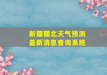 新疆疆北天气预测最新消息查询系统