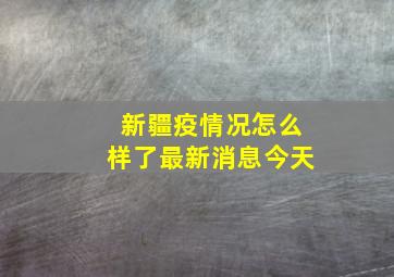 新疆疫情况怎么样了最新消息今天