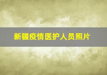 新疆疫情医护人员照片