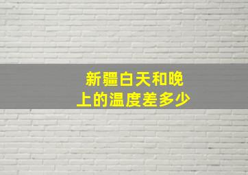 新疆白天和晚上的温度差多少