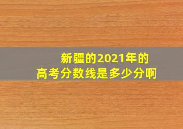 新疆的2021年的高考分数线是多少分啊