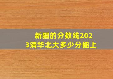 新疆的分数线2023清华北大多少分能上