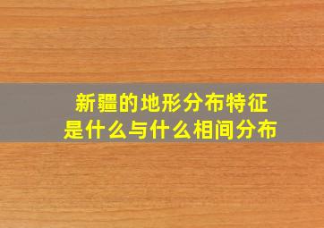 新疆的地形分布特征是什么与什么相间分布