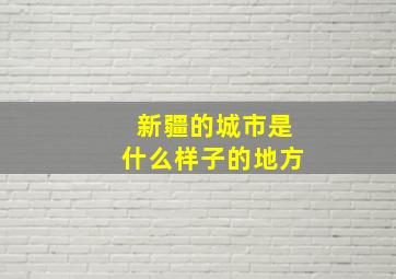 新疆的城市是什么样子的地方