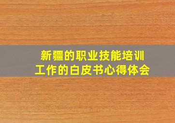 新疆的职业技能培训工作的白皮书心得体会