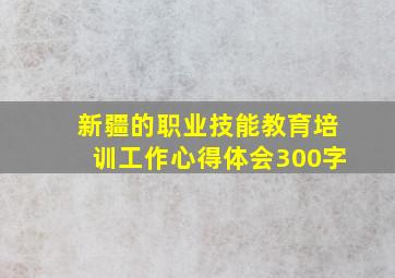 新疆的职业技能教育培训工作心得体会300字