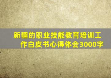 新疆的职业技能教育培训工作白皮书心得体会3000字