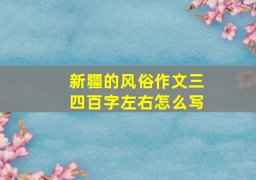 新疆的风俗作文三四百字左右怎么写