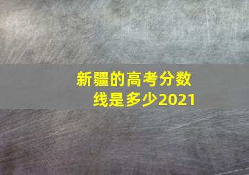 新疆的高考分数线是多少2021