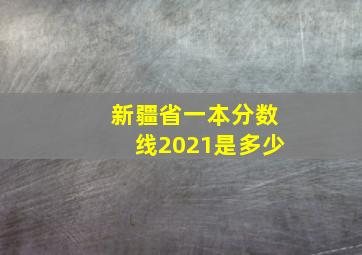 新疆省一本分数线2021是多少