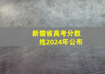 新疆省高考分数线2024年公布