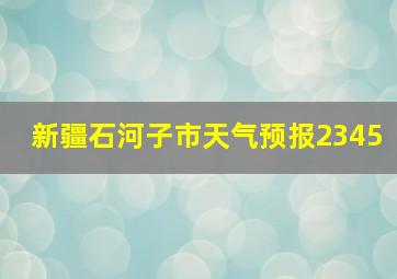 新疆石河子市天气预报2345