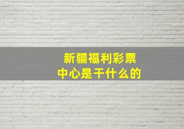 新疆福利彩票中心是干什么的