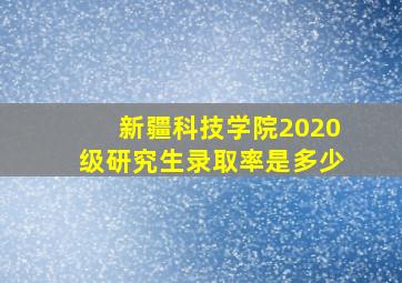 新疆科技学院2020级研究生录取率是多少