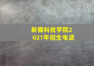 新疆科技学院2021年招生电话