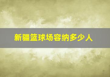 新疆篮球场容纳多少人