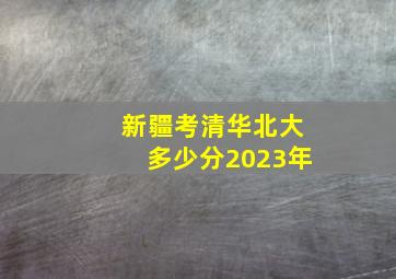 新疆考清华北大多少分2023年