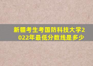 新疆考生考国防科技大学2022年最低分数线是多少