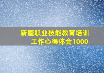 新疆职业技能教育培训工作心得体会1000