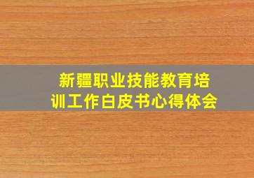 新疆职业技能教育培训工作白皮书心得体会