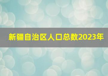 新疆自治区人口总数2023年