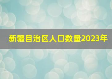 新疆自治区人口数量2023年