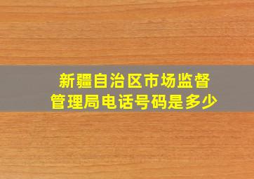 新疆自治区市场监督管理局电话号码是多少