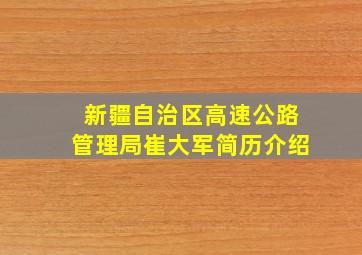 新疆自治区高速公路管理局崔大军简历介绍