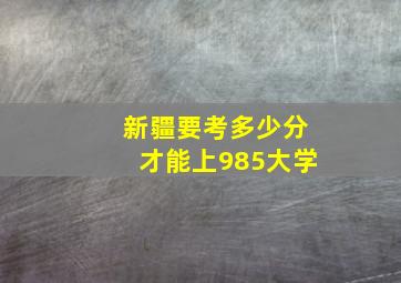 新疆要考多少分才能上985大学