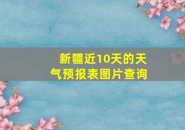 新疆近10天的天气预报表图片查询