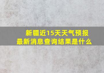 新疆近15天天气预报最新消息查询结果是什么