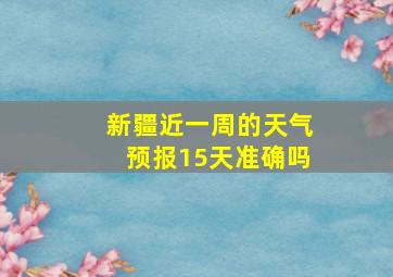 新疆近一周的天气预报15天准确吗