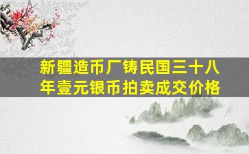 新疆造币厂铸民国三十八年壹元银币拍卖成交价格