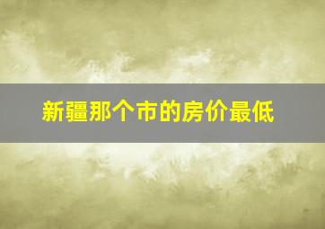 新疆那个市的房价最低