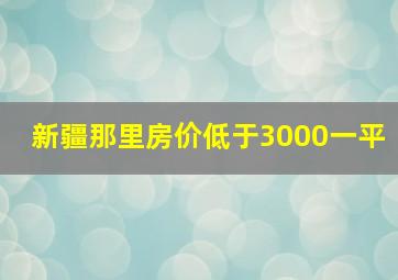 新疆那里房价低于3000一平