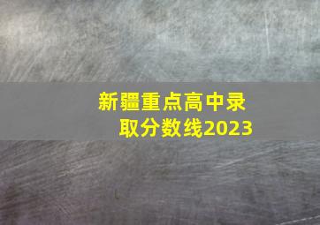 新疆重点高中录取分数线2023