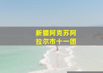 新疆阿克苏阿拉尔市十一团