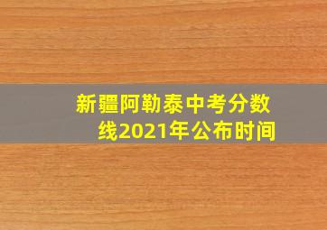 新疆阿勒泰中考分数线2021年公布时间