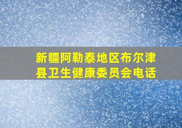 新疆阿勒泰地区布尔津县卫生健康委员会电话