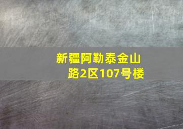 新疆阿勒泰金山路2区107号楼