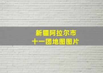 新疆阿拉尔市十一团地图图片