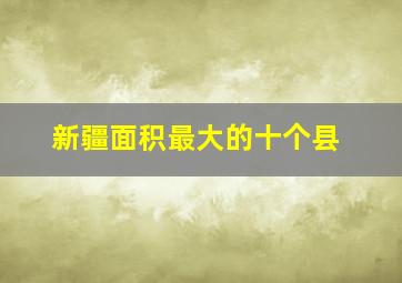 新疆面积最大的十个县