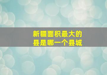 新疆面积最大的县是哪一个县城