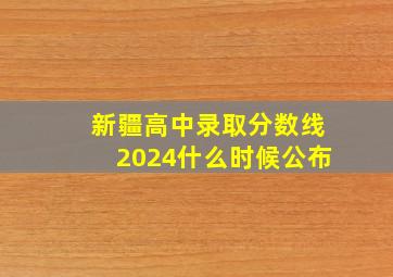 新疆高中录取分数线2024什么时候公布