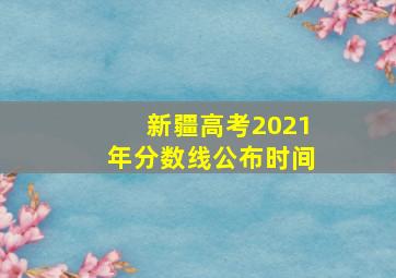 新疆高考2021年分数线公布时间