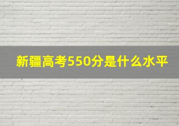 新疆高考550分是什么水平