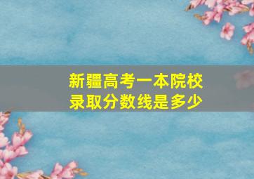 新疆高考一本院校录取分数线是多少