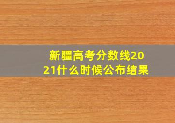 新疆高考分数线2021什么时候公布结果