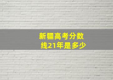 新疆高考分数线21年是多少